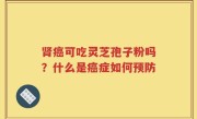 肾癌可吃灵芝孢子粉吗？什么是癌症如何预防