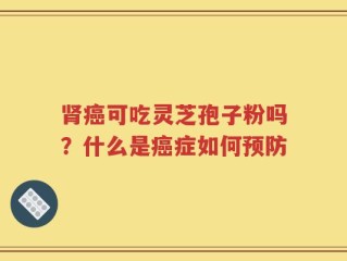 肾癌可吃灵芝孢子粉吗？什么是癌症如何预防