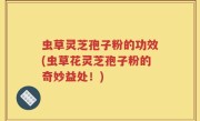 虫草灵芝孢子粉的功效(虫草花灵芝孢子粉的奇妙益处！)