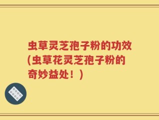 虫草灵芝孢子粉的功效(虫草花灵芝孢子粉的奇妙益处！)