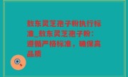 敖东灵芝孢子粉执行标准_敖东灵芝孢子粉：遵循严格标准，确保高品质