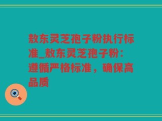 敖东灵芝孢子粉执行标准_敖东灵芝孢子粉：遵循严格标准，确保高品质