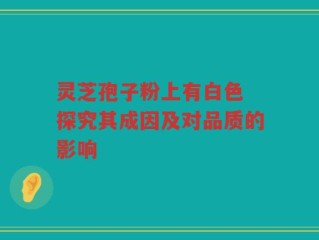 灵芝孢子粉上有白色 探究其成因及对品质的影响