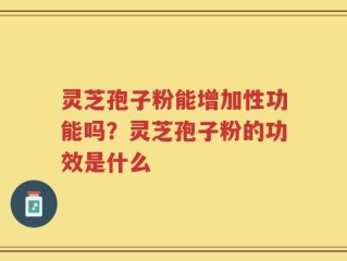 灵芝孢子粉能增加性功能吗？灵芝孢子粉的功效是什么