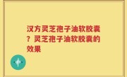 汉方灵芝孢子油软胶囊？灵芝孢子油软胶囊的效果