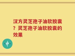 汉方灵芝孢子油软胶囊？灵芝孢子油软胶囊的效果