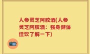 人参灵芝阿胶酒(人参灵芝阿胶酒：强身健体佳饮了解一下)