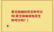 黑芝麻糊放灵芝粉可以吗(黑芝麻糊添加灵芝粉可行吗？)