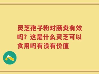 灵芝孢子粉对肠炎有效吗？这是什么灵芝可以食用吗有没有价值