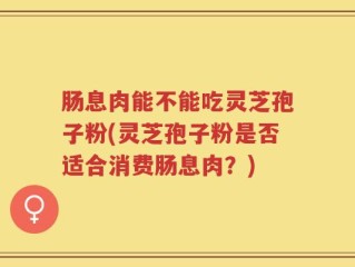 肠息肉能不能吃灵芝孢子粉(灵芝孢子粉是否适合消费肠息肉？)