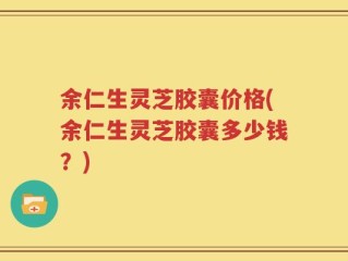 余仁生灵芝胶囊价格(余仁生灵芝胶囊多少钱？)