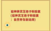 菇神牌灵芝孢子粉胶囊(菇神灵芝孢子粉胶囊：自然养生新选择)