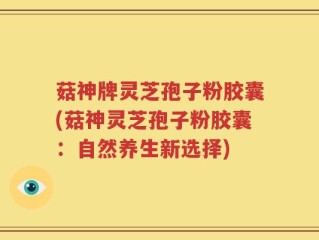 菇神牌灵芝孢子粉胶囊(菇神灵芝孢子粉胶囊：自然养生新选择)