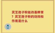 灵芝孢子粉能改善脾胃？灵芝孢子粉的功效和作用是什么