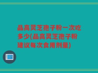 品高灵芝孢子粉一次吃多少(品高灵芝孢子粉建议每次食用剂量)