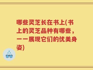 哪些灵芝长在书上(书上的灵芝品种有哪些，一一展现它们的优美身姿)
