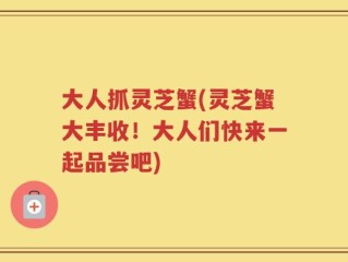 大人抓灵芝蟹(灵芝蟹大丰收！大人们快来一起品尝吧)