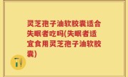灵芝孢子油软胶囊适合失眠者吃吗(失眠者适宜食用灵芝孢子油软胶囊)