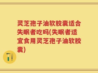 灵芝孢子油软胶囊适合失眠者吃吗(失眠者适宜食用灵芝孢子油软胶囊)