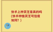快手上种灵芝是真的吗(快手种植灵芝可信度如何？)
