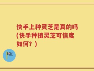 快手上种灵芝是真的吗(快手种植灵芝可信度如何？)