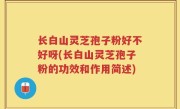 长白山灵芝孢子粉好不好呀(长白山灵芝孢子粉的功效和作用简述)
