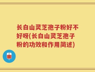 长白山灵芝孢子粉好不好呀(长白山灵芝孢子粉的功效和作用简述)