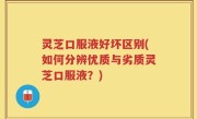 灵芝口服液好坏区别(如何分辨优质与劣质灵芝口服液？)