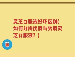 灵芝口服液好坏区别(如何分辨优质与劣质灵芝口服液？)