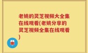 老姚的灵芝视频大全集在线观看(老姚分享的灵芝视频全集在线观看)