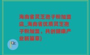 海南省灵芝孢子粉加盟店_海南省优质灵芝孢子粉加盟，共创健康产业新篇章)