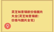 灵芝如意镶嵌价格图片大全(灵芝如意镶嵌：价格与图片全览)