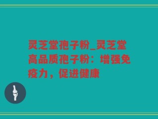 灵芝堂孢子粉_灵芝堂高品质孢子粉：增强免疫力，促进健康