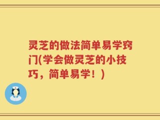 灵芝的做法简单易学窍门(学会做灵芝的小技巧，简单易学！)