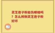 灵芝孢子粉能伤眼睛吗？怎么辨别灵芝孢子粉好坏