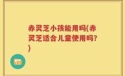 赤灵芝小孩能用吗(赤灵芝适合儿童使用吗？)