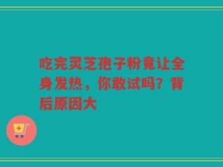 吃完灵芝孢子粉竟让全身发热，你敢试吗？背后原因大