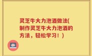 灵芝牛大力泡酒做法(制作灵芝牛大力泡酒的方法，轻松学习！)