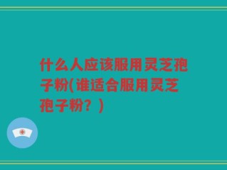 什么人应该服用灵芝孢子粉(谁适合服用灵芝孢子粉？)