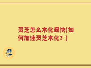 灵芝怎么木化最快(如何加速灵芝木化？)