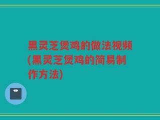 黑灵芝煲鸡的做法视频(黑灵芝煲鸡的简易制作方法)