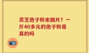 灵芝孢子粉末图片？一斤40多元的孢子粉是真的吗