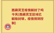 西藏灵芝疫情解封了吗今天(西藏灵芝区域已解除封锁，疫情得到控制)