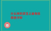 什么样的灵芝上面有优质孢子粉
