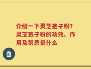 介绍一下灵芝孢子粉？灵芝孢子粉的功效、作用及禁忌是什么