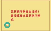 灵芝孢子粉能出油吗？胃溃疡能吃灵芝孢子粉吗