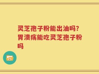 灵芝孢子粉能出油吗？胃溃疡能吃灵芝孢子粉吗