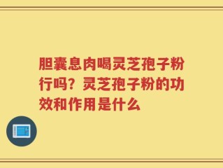 胆囊息肉喝灵芝孢子粉行吗？灵芝孢子粉的功效和作用是什么