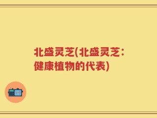 北盛灵芝(北盛灵芝：健康植物的代表)