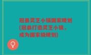 冠县灵芝小镇国家规划(冠县打造灵芝小镇，成为国家级规划)